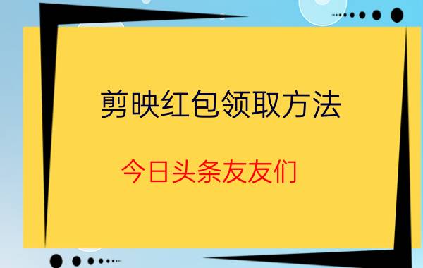 剪映红包领取方法 今日头条友友们，今天你有收益吗？